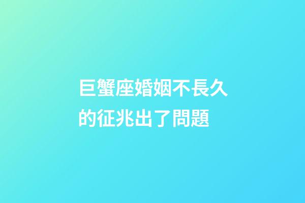 巨蟹座婚姻不長久的征兆出了問題