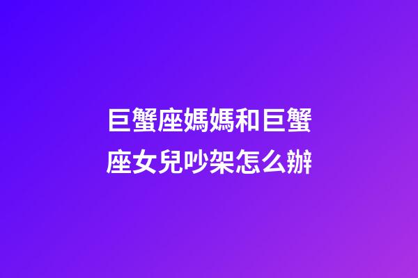 巨蟹座媽媽和巨蟹座女兒吵架怎么辦-第1張-星座運勢-玄機派