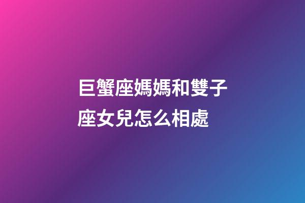巨蟹座媽媽和雙子座女兒怎么相處-第1張-星座運勢-玄機派