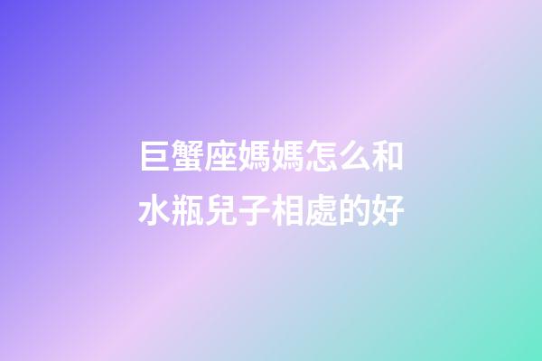 巨蟹座媽媽怎么和水瓶兒子相處的好-第1張-星座運勢-玄機派
