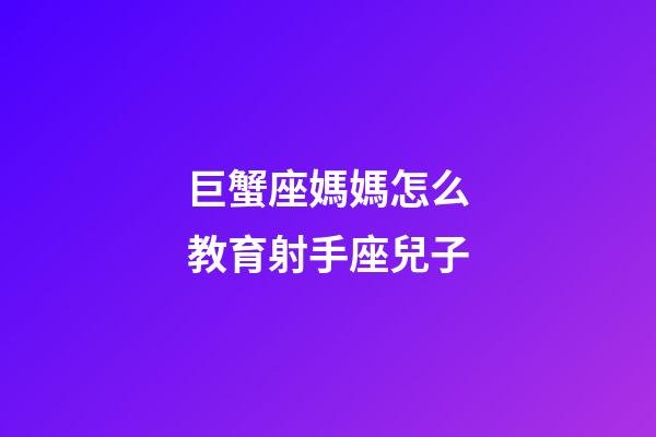 巨蟹座媽媽怎么教育射手座兒子-第1張-星座運勢-玄機派
