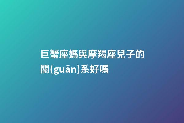 巨蟹座媽與摩羯座兒子的關(guān)系好嗎-第1張-星座運(yùn)勢-玄機(jī)派