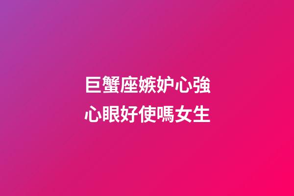 巨蟹座嫉妒心強心眼好使嗎女生-第1張-星座運勢-玄機派