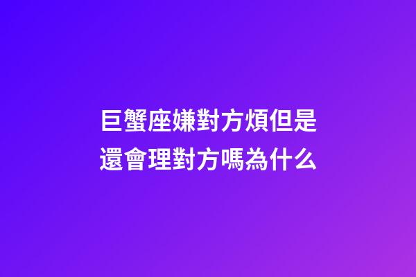 巨蟹座嫌對方煩但是還會理對方嗎為什么