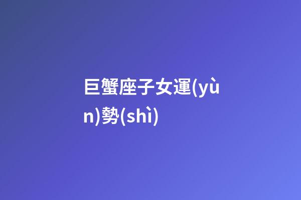 巨蟹座子女運(yùn)勢(shì)-第1張-星座運(yùn)勢(shì)-玄機(jī)派