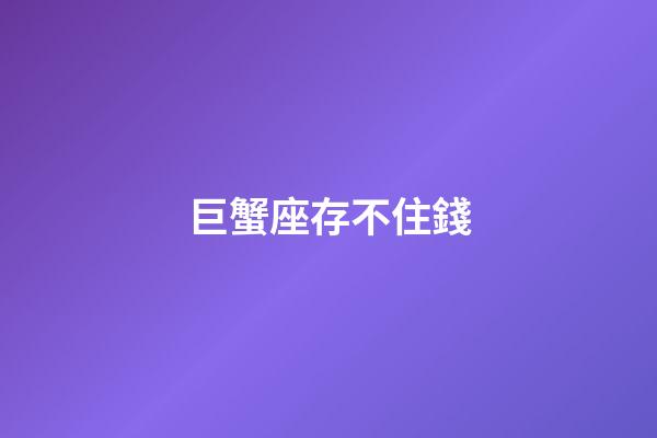 巨蟹座存不住錢-第1張-星座運(yùn)勢-玄機(jī)派