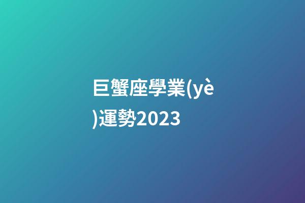 巨蟹座學業(yè)運勢2023