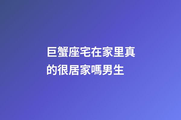 巨蟹座宅在家里真的很居家嗎男生-第1張-星座運勢-玄機派
