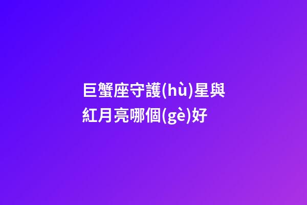巨蟹座守護(hù)星與紅月亮哪個(gè)好