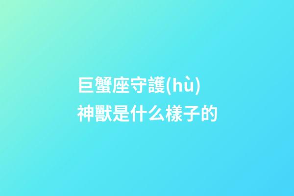 巨蟹座守護(hù)神獸是什么樣子的