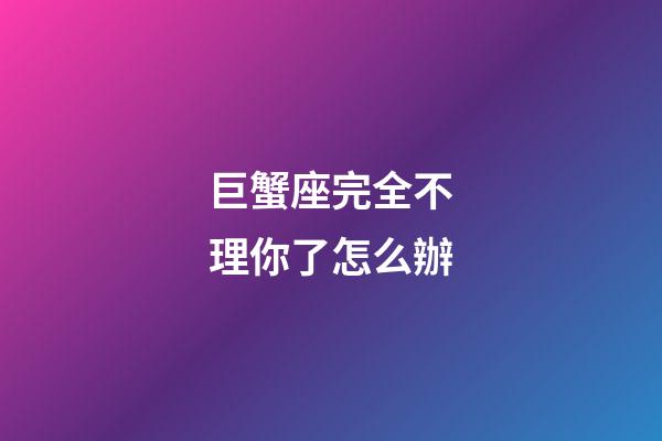 巨蟹座完全不理你了怎么辦-第1張-星座運勢-玄機派