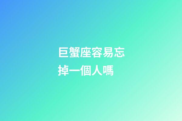 巨蟹座容易忘掉一個人嗎-第1張-星座運勢-玄機派
