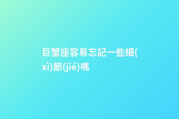 巨蟹座容易忘記一些細(xì)節(jié)嗎-第1張-星座運(yùn)勢-玄機(jī)派