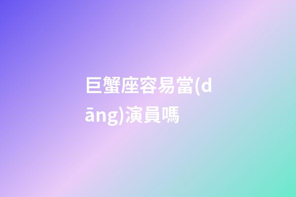 巨蟹座容易當(dāng)演員嗎-第1張-星座運勢-玄機派