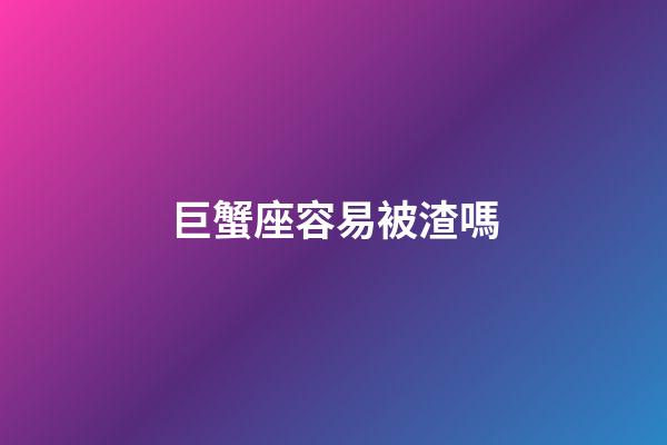 巨蟹座容易被渣嗎-第1張-星座運勢-玄機派