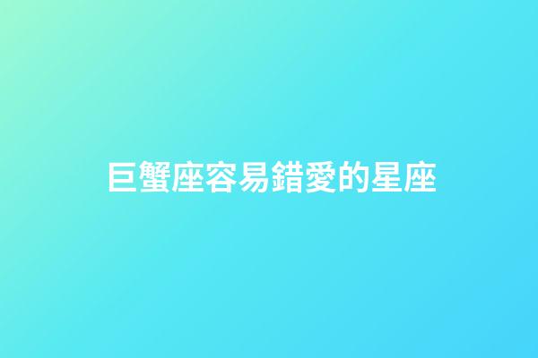 巨蟹座容易錯愛的星座-第1張-星座運勢-玄機派