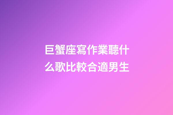 巨蟹座寫作業聽什么歌比較合適男生