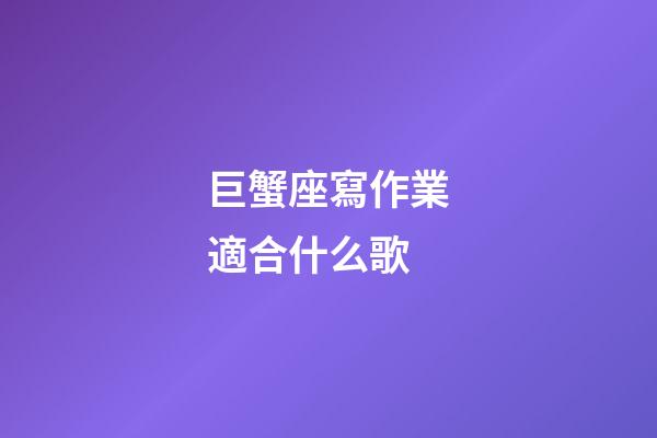 巨蟹座寫作業適合什么歌-第1張-星座運勢-玄機派