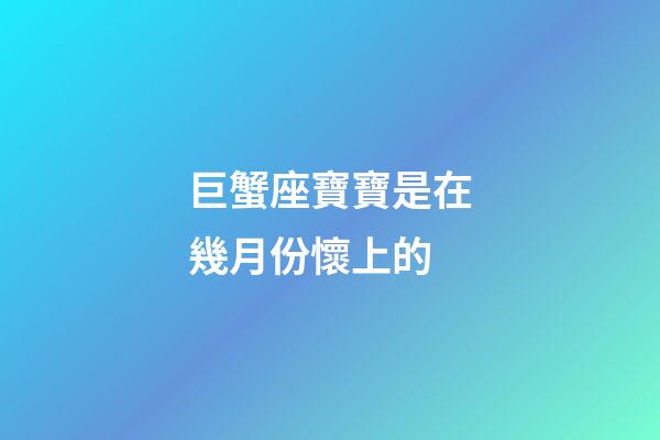 巨蟹座寶寶是在幾月份懷上的-第1張-星座運勢-玄機派