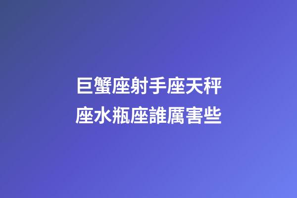 巨蟹座射手座天秤座水瓶座誰厲害些-第1張-星座運勢-玄機派
