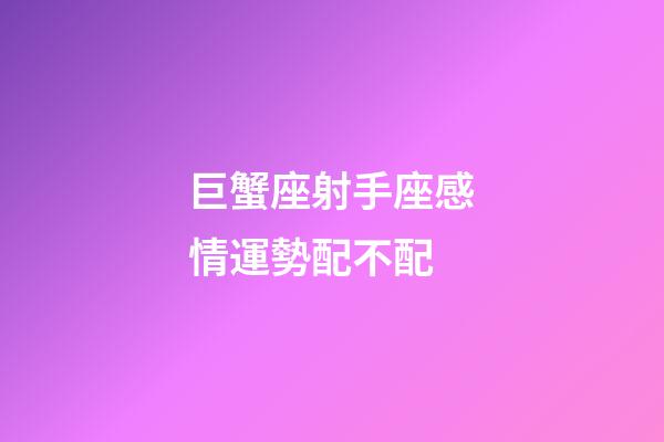 巨蟹座射手座感情運勢配不配-第1張-星座運勢-玄機派