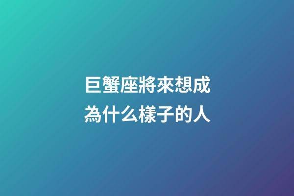 巨蟹座將來想成為什么樣子的人-第1張-星座運勢-玄機派