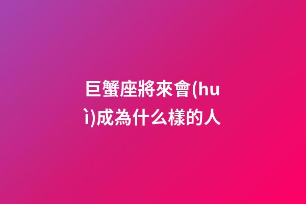 巨蟹座將來會(huì)成為什么樣的人-第1張-星座運(yùn)勢-玄機(jī)派