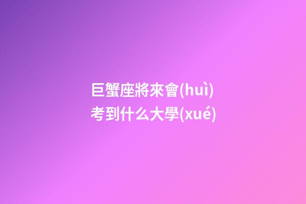 巨蟹座將來會(huì)考到什么大學(xué)-第1張-星座運(yùn)勢-玄機(jī)派