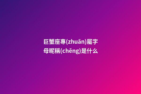 巨蟹座專(zhuān)屬字母昵稱(chēng)是什么