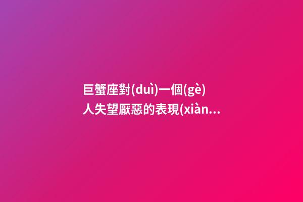 巨蟹座對(duì)一個(gè)人失望厭惡的表現(xiàn)-第1張-星座運(yùn)勢(shì)-玄機(jī)派