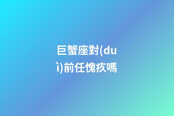 巨蟹座對(duì)前任愧疚嗎