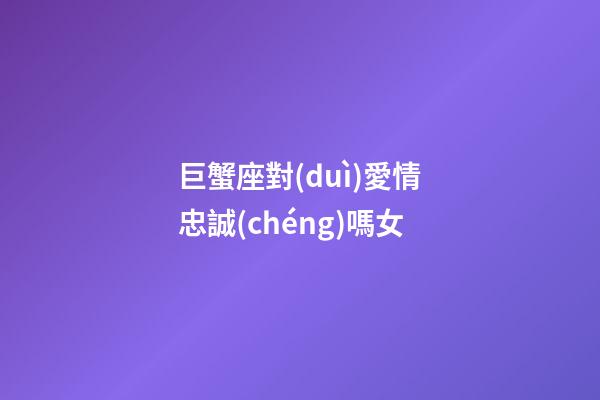 巨蟹座對(duì)愛情忠誠(chéng)嗎女-第1張-星座運(yùn)勢(shì)-玄機(jī)派