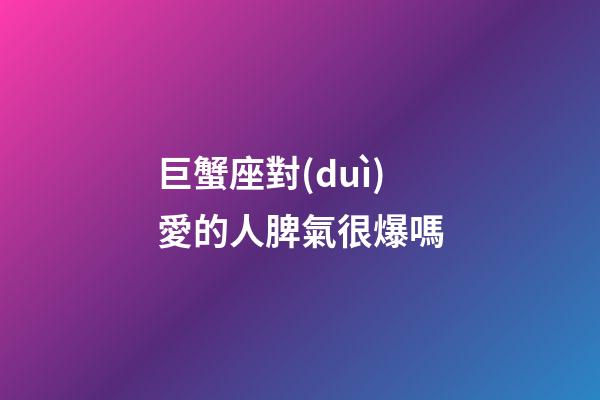 巨蟹座對(duì)愛的人脾氣很爆嗎-第1張-星座運(yùn)勢(shì)-玄機(jī)派