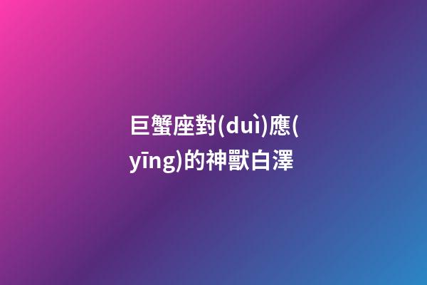 巨蟹座對(duì)應(yīng)的神獸白澤