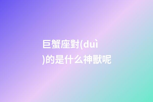 巨蟹座對(duì)的是什么神獸呢