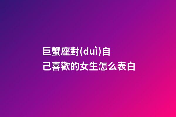 巨蟹座對(duì)自己喜歡的女生怎么表白-第1張-星座運(yùn)勢(shì)-玄機(jī)派