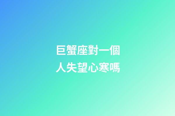 巨蟹座對一個人失望心寒嗎