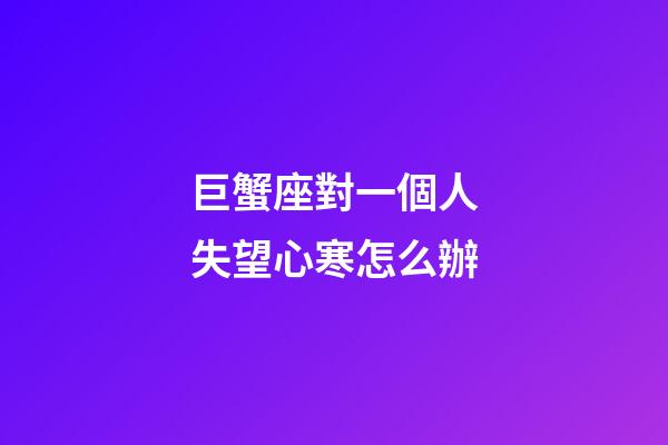 巨蟹座對一個人失望心寒怎么辦-第1張-星座運勢-玄機派