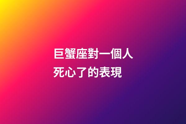 巨蟹座對一個人死心了的表現-第1張-星座運勢-玄機派