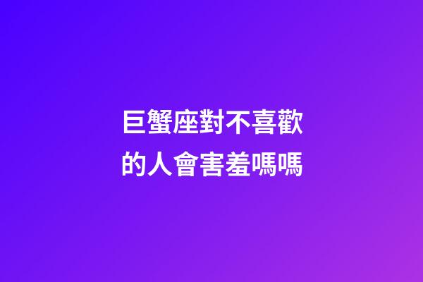 巨蟹座對不喜歡的人會害羞嗎嗎-第1張-星座運勢-玄機派