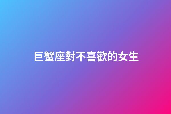 巨蟹座對不喜歡的女生-第1張-星座運勢-玄機派