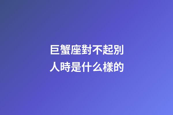 巨蟹座對不起別人時是什么樣的-第1張-星座運勢-玄機派