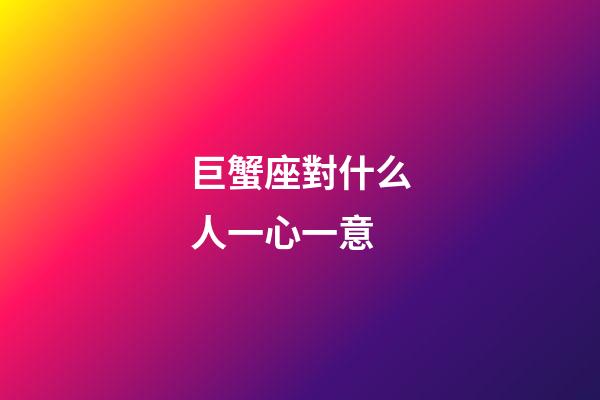 巨蟹座對什么人一心一意-第1張-星座運勢-玄機派