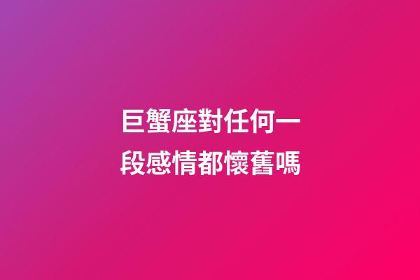 巨蟹座對任何一段感情都懷舊嗎-第1張-星座運勢-玄機派