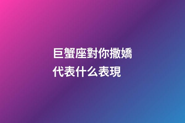巨蟹座對你撒嬌代表什么表現-第1張-星座運勢-玄機派
