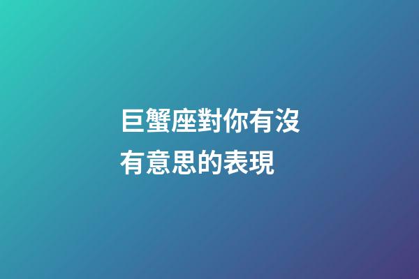 巨蟹座對你有沒有意思的表現-第1張-星座運勢-玄機派