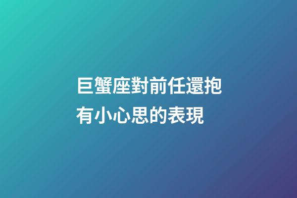巨蟹座對前任還抱有小心思的表現-第1張-星座運勢-玄機派