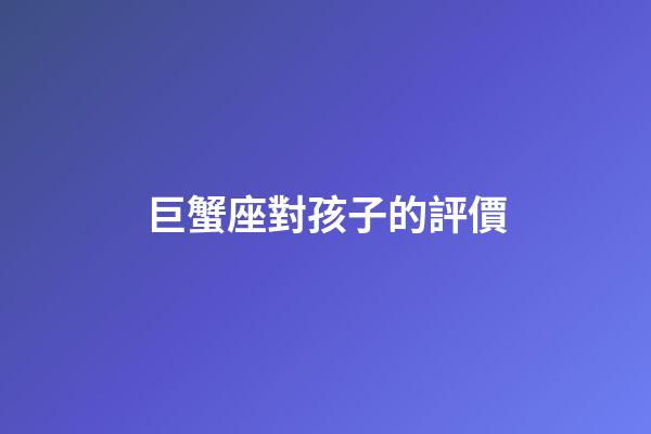 巨蟹座對孩子的評價-第1張-星座運勢-玄機派