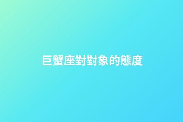 巨蟹座對對象的態度-第1張-星座運勢-玄機派