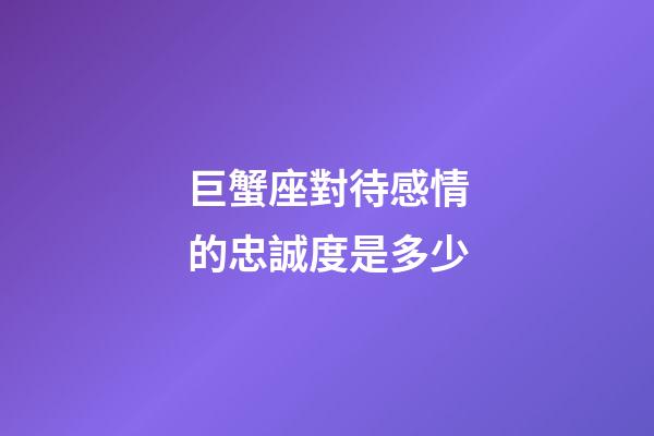 巨蟹座對待感情的忠誠度是多少-第1張-星座運勢-玄機派